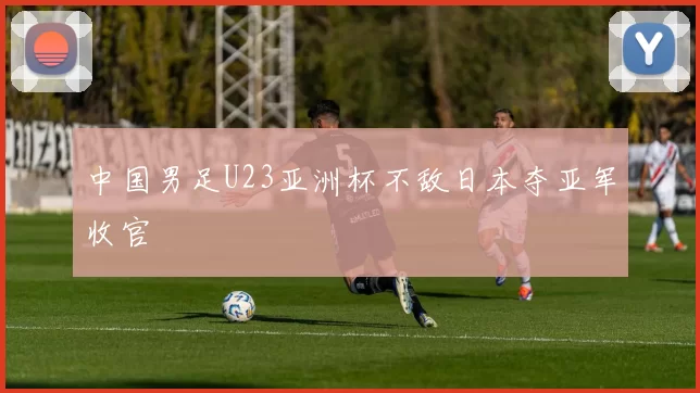 中国男足U23亚洲杯不敌日本夺亚军收官
