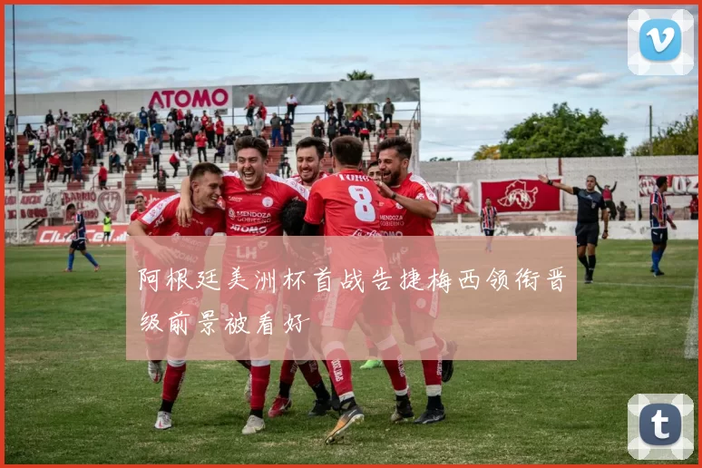 阿根廷美洲杯首战告捷梅西领衔晋级前景被看好