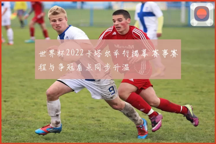 世界杯2022卡塔尔举行揭幕 赛事赛程与争冠看点同步升温