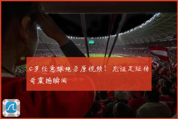 c罗任意球绝杀原视频!见证足坛传奇震撼瞬间