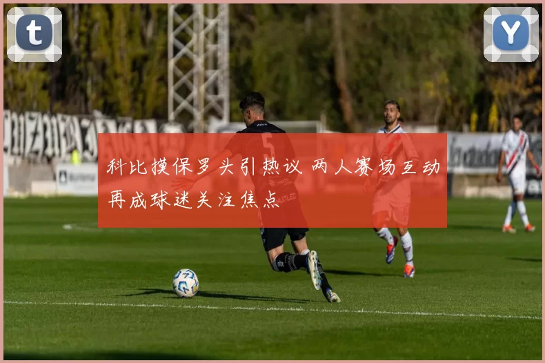 科比摸保罗头引热议 两人赛场互动再成球迷关注焦点