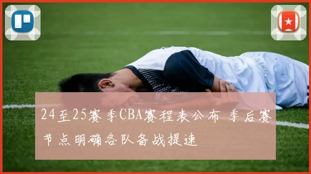 24至25赛季CBA赛程表公布 季后赛节点明确各队备战提速