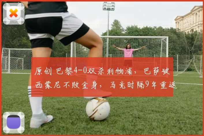 原创 巴黎4-0双杀利物浦，巴萨破西蒙尼不败金身，马竞时隔9年重返四强