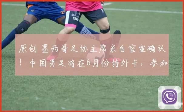 原创 墨西哥足协主席亲自官宣确认！中国男足将在6月份持外卡，参加美加墨世界杯