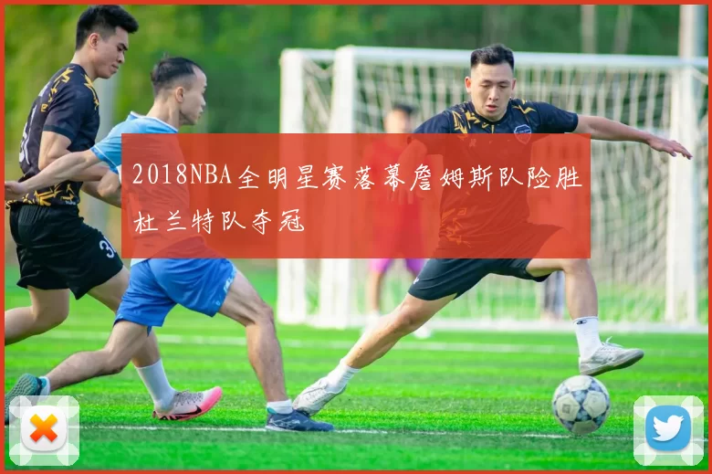 2018NBA全明星赛落幕詹姆斯队险胜杜兰特队夺冠