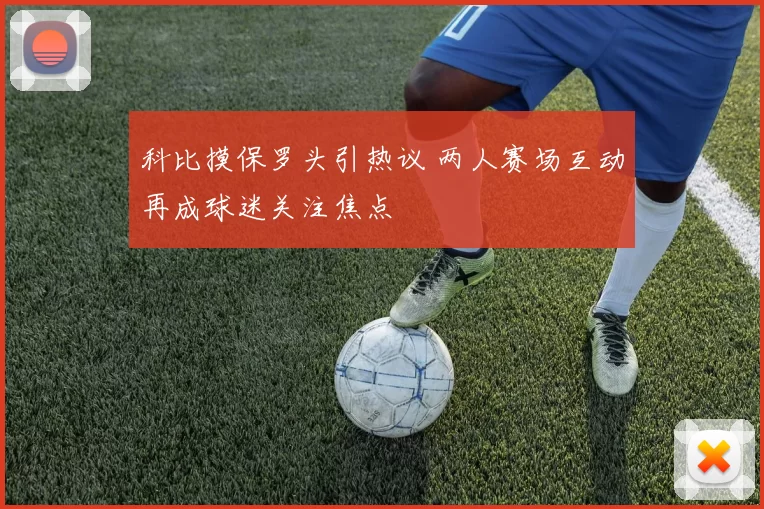 科比摸保罗头引热议 两人赛场互动再成球迷关注焦点