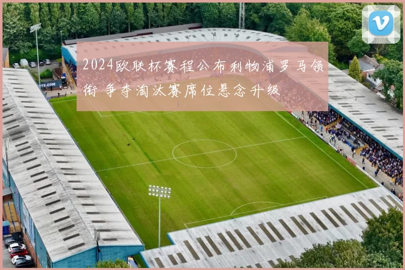 2024欧联杯赛程公布利物浦罗马领衔 争夺淘汰赛席位悬念升级