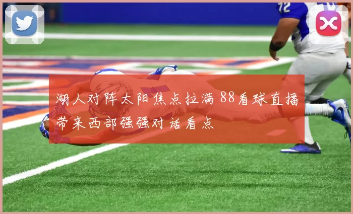湖人对阵太阳焦点拉满 88看球直播带来西部强强对话看点