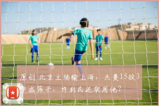 原创 北京主场输上海，杰曼15投3中成筛子，许利民还敢用他？