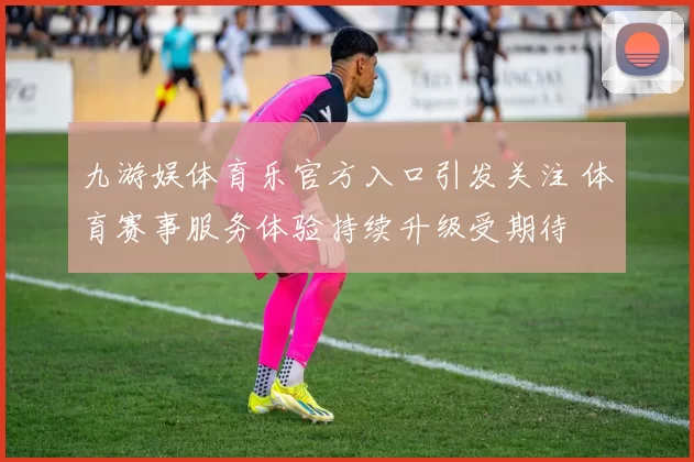 九游娱体育乐官方入口引发关注 体育赛事服务体验持续升级受期待