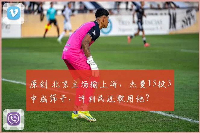 原创 北京主场输上海，杰曼15投3中成筛子，许利民还敢用他？