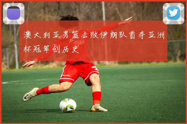 澳大利亚男篮击败伊朗队首夺亚洲杯冠军创历史