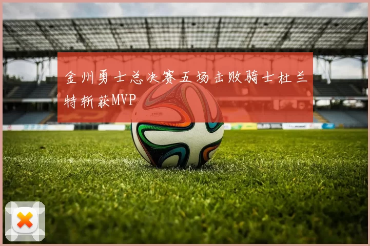 金州勇士总决赛五场击败骑士杜兰特斩获MVP