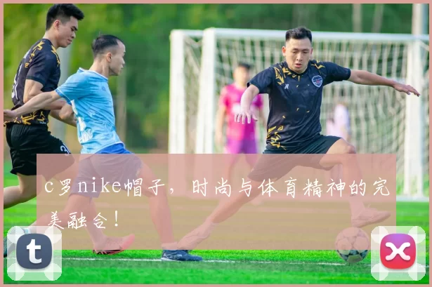 c罗nike帽子,时尚与体育精神的完美融合!