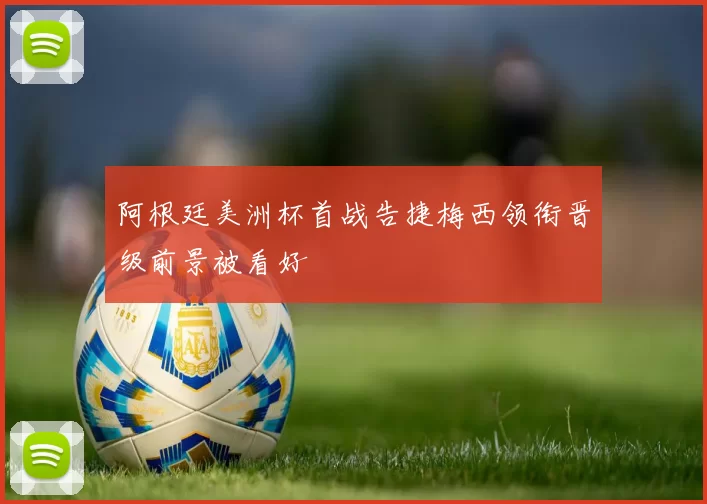 阿根廷美洲杯首战告捷梅西领衔晋级前景被看好