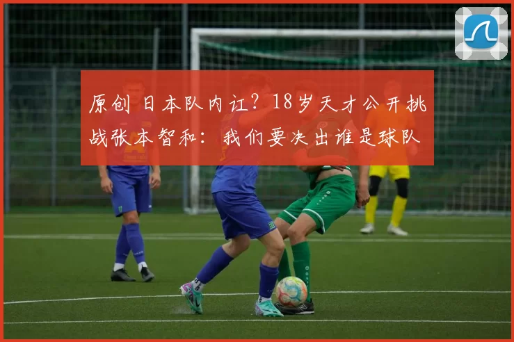 原创 日本队内讧?18岁天才公开挑战张本智和:我们要决出谁是球队老大