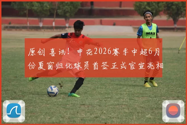 原创 喜讯！申花2026赛季中超6月份夏窗归化球员首签正式官宣亮相，曾是波尔图王牌