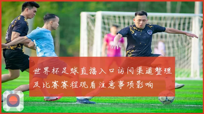 世界杯足球直播入口访问渠道整理及比赛赛程观看注意事项影响