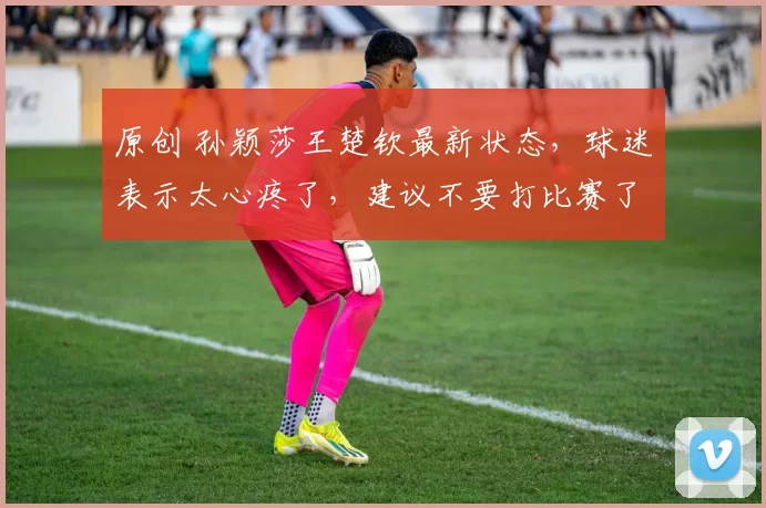 原创 孙颖莎王楚钦最新状态，球迷表示太心疼了，建议不要打比赛了