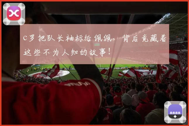 c罗把队长袖标给佩佩,背后竟藏着这些不为人知的故事!