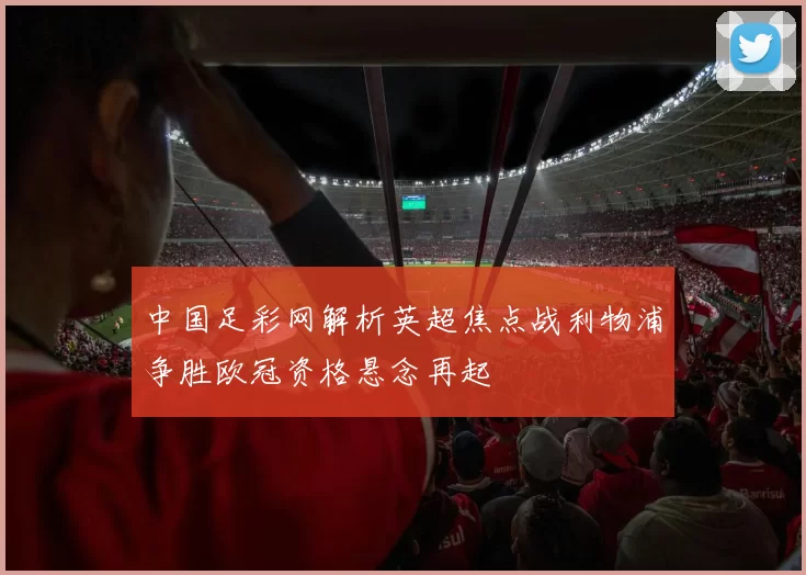 中国足彩网解析英超焦点战利物浦争胜欧冠资格悬念再起