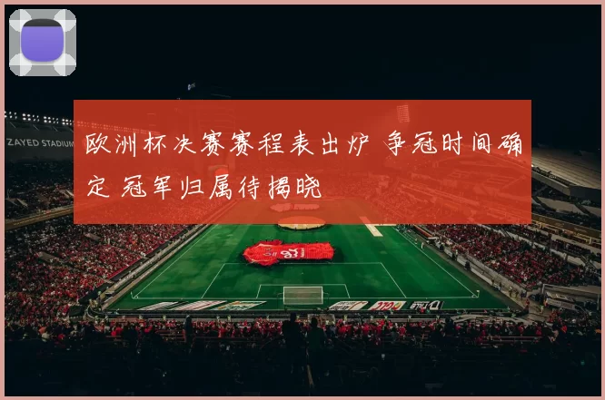 欧洲杯决赛赛程表出炉 争冠时间确定 冠军归属待揭晓