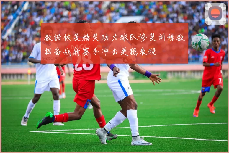 数据恢复精灵助力球队修复训练数据备战新赛季冲击更稳表现
