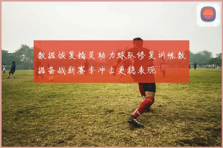 数据恢复精灵助力球队修复训练数据备战新赛季冲击更稳表现