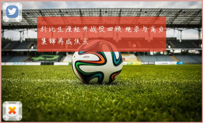 科比生涯经典战役回顾 绝杀与高分集锦再成焦点