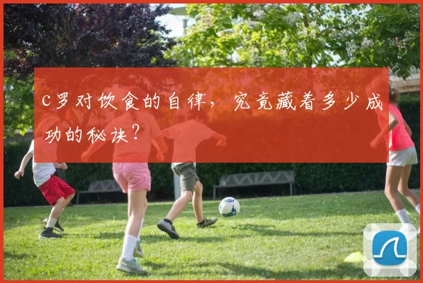 c罗对饮食的自律，究竟藏着多少成功的秘诀？